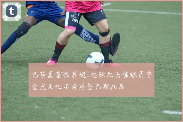巴萨夏窗预算超1亿欧元出售球员资金充足但不考虑签巴斯托尼