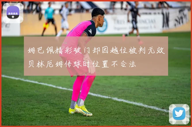 姆巴佩精彩破门却因越位被判无效贝林厄姆传球时位置不合法