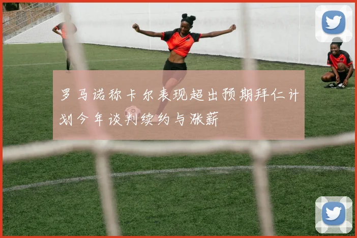 罗马诺称卡尔表现超出预期拜仁计划今年谈判续约与涨薪