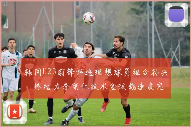 韩国U23前锋评选理想球员组合孙兴慜终结力李刚仁技术金玟哉速度完美融合