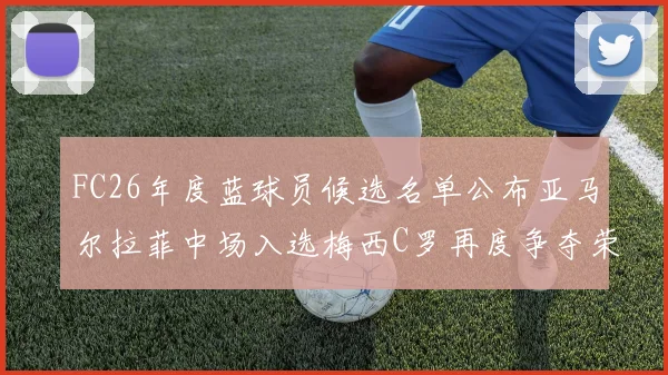 FC26年度蓝球员候选名单公布亚马尔拉菲中场入选梅西C罗再度争夺荣誉