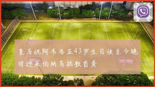 皇马祝阿韦洛亚43岁生日快乐今晚将迎来伯纳乌执教首秀