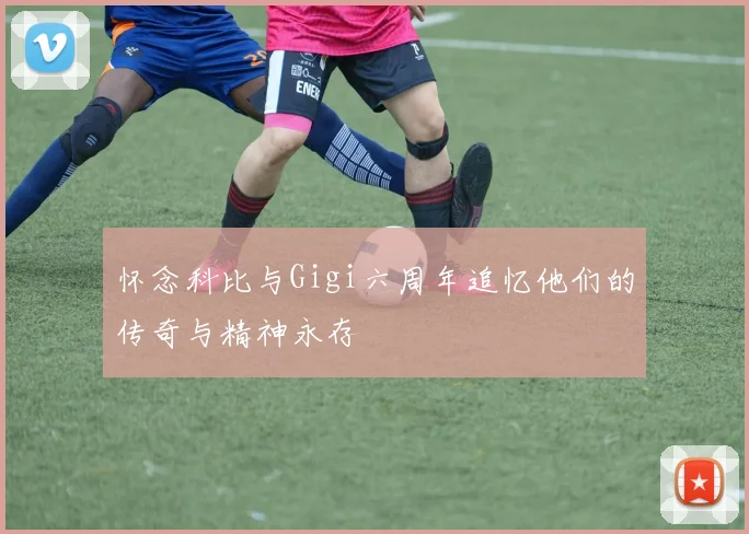 怀念科比与Gigi六周年追忆他们的传奇与精神永存