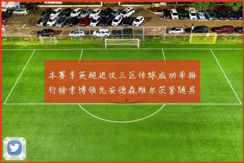 本赛季英超进攻三区传球成功率排行榜索博领先安德森维尔茨紧随其后