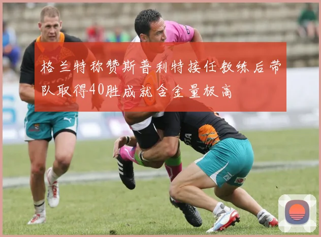 格兰特称赞斯普利特接任教练后带队取得40胜成就含金量极高