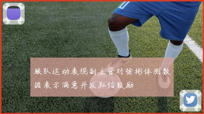 狼队运动表现副主管对徐彬体测数据表示满意并发私信鼓励