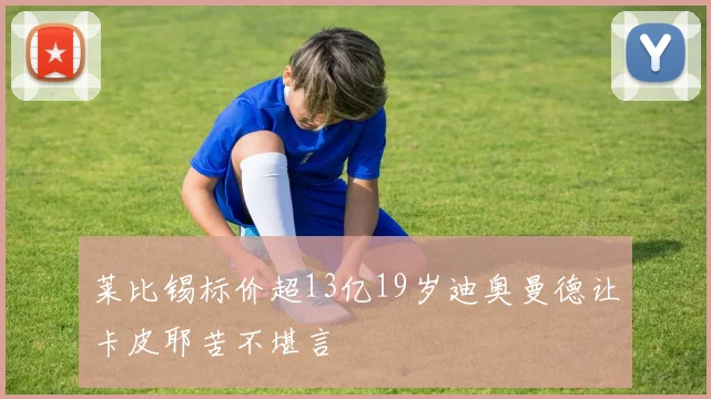 莱比锡标价超13亿19岁迪奥曼德让卡皮耶苦不堪言