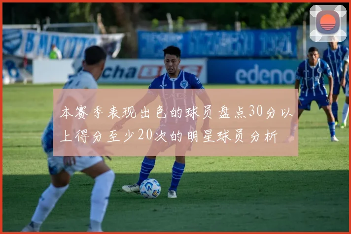 本赛季表现出色的球员盘点30分以上得分至少20次的明星球员分析