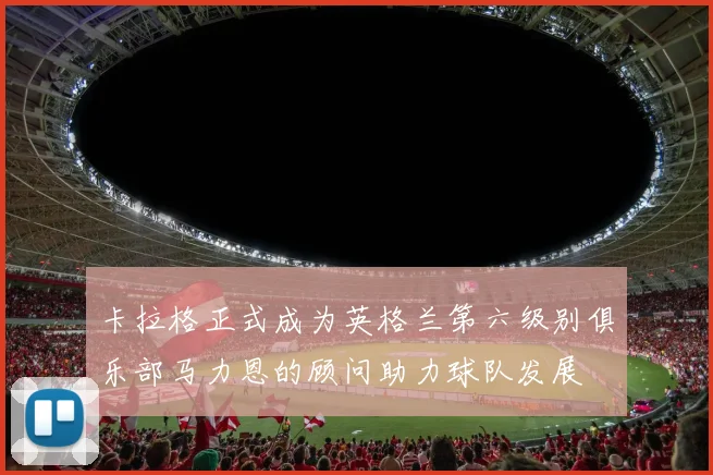 卡拉格正式成为英格兰第六级别俱乐部马力恩的顾问助力球队发展