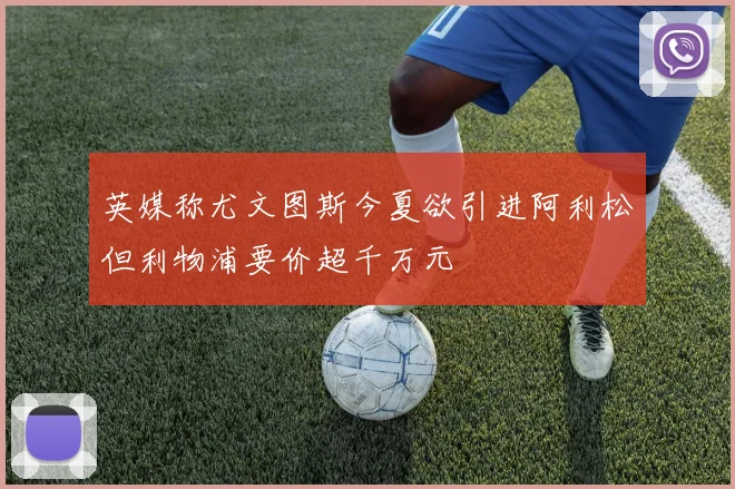 英媒称尤文图斯今夏欲引进阿利松但利物浦要价超千万元