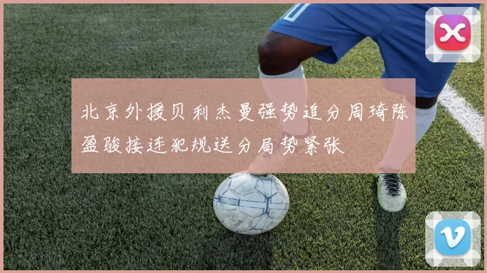 北京外援贝利杰曼强势追分周琦陈盈骏接连犯规送分局势紧张