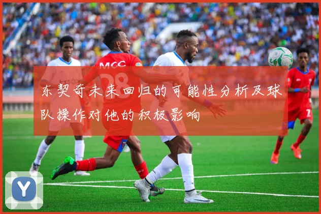 东契奇未来回归的可能性分析及球队操作对他的积极影响
