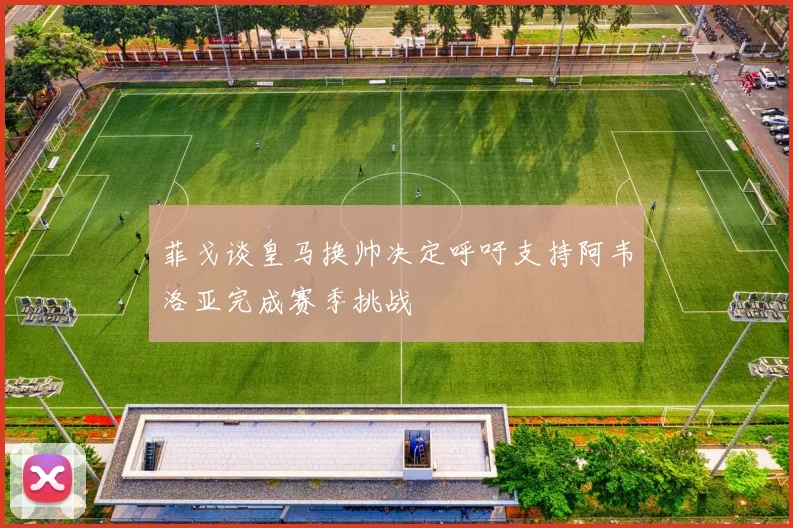 菲戈谈皇马换帅决定呼吁支持阿韦洛亚完成赛季挑战