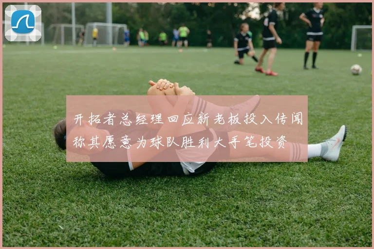 开拓者总经理回应新老板投入传闻称其愿意为球队胜利大手笔投资
